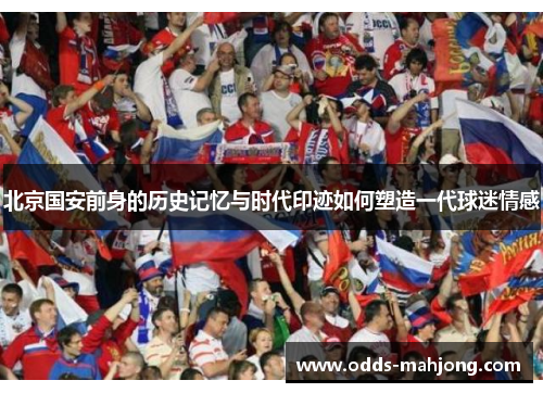 北京国安前身的历史记忆与时代印迹如何塑造一代球迷情感