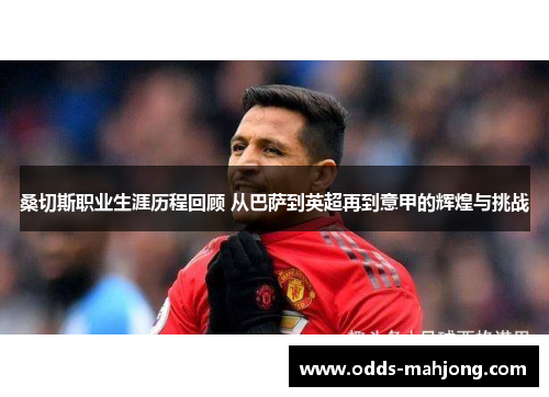 桑切斯职业生涯历程回顾 从巴萨到英超再到意甲的辉煌与挑战