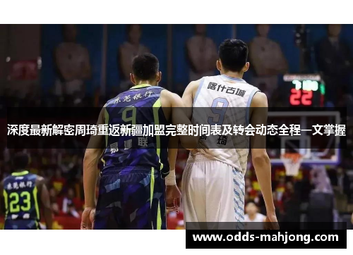 深度最新解密周琦重返新疆加盟完整时间表及转会动态全程一文掌握