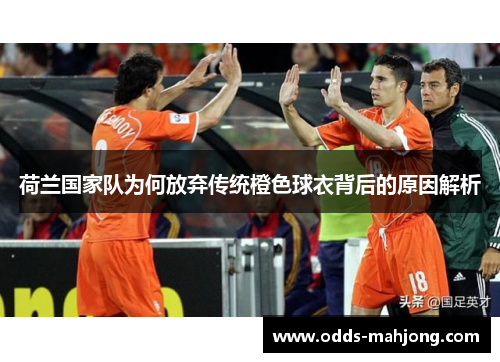 荷兰国家队为何放弃传统橙色球衣背后的原因解析