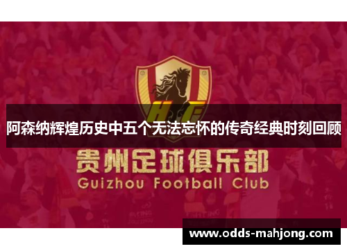 阿森纳辉煌历史中五个无法忘怀的传奇经典时刻回顾