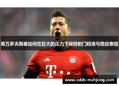 莱万多夫斯基如何在巨大的压力下保持射门精准与稳定表现