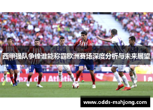 西甲强队争锋谁能称霸欧洲赛场深度分析与未来展望
