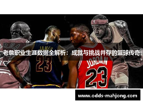 老詹职业生涯数据全解析：成就与挑战并存的篮球传奇