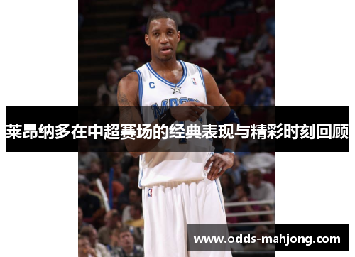 莱昂纳多在中超赛场的经典表现与精彩时刻回顾