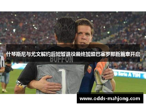 什琴斯尼与尤文解约后短暂退役最终加盟巴塞罗那新篇章开启